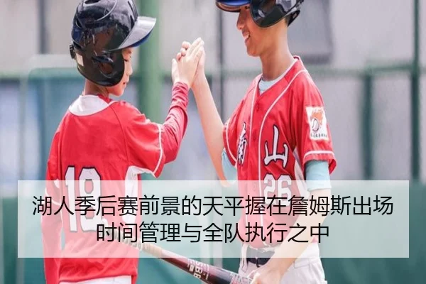 湖人季后赛前景的天平握在詹姆斯出场时间管理与全队执行之中